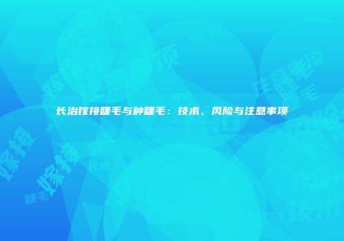 长治嫁接睫毛与种睫毛：技术、风险与注意事项