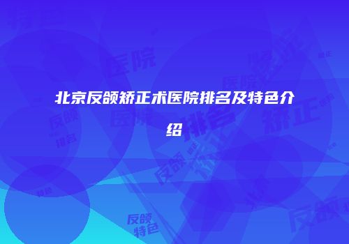 北京反颌矫正术医院排名及特色介绍