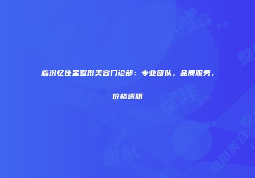 临汾忆佳星整形美容门诊部：专业团队，品质服务，价格透明