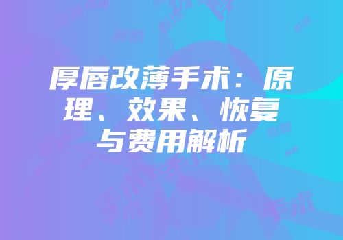 厚唇改薄手术：原理、效果、恢复与费用解析