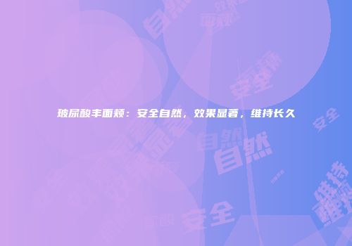 玻尿酸丰面颊：安全自然，效果显著，维持长久