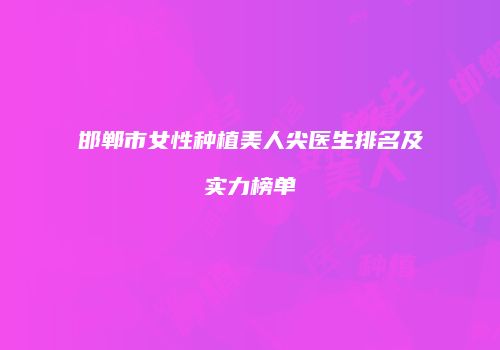 邯郸市女性种植美人尖医生排名及实力榜单