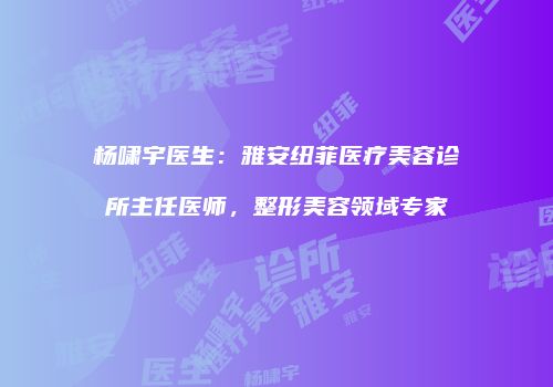 杨啸宇医生：雅安纽菲医疗美容诊所主任医师，整形美容领域专家