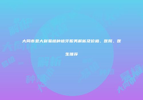 大同市意大利易植种植牙服务解析及价格、医院、医生推荐