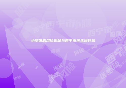小腿吸脂风险揭秘与西宁市医生排行榜