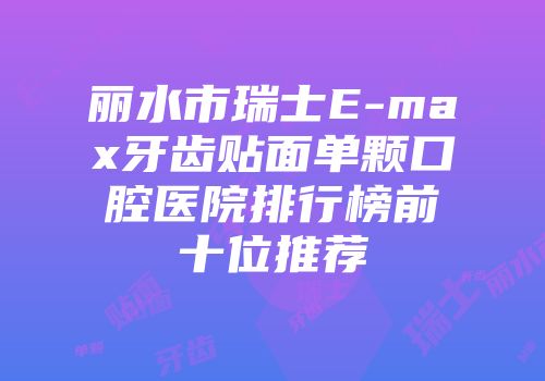 丽水市瑞士E-max牙齿贴面单颗口腔医院排行榜前十位推荐