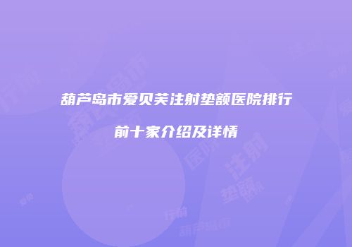 葫芦岛市爱贝芙注射垫额医院排行前十家介绍及详情
