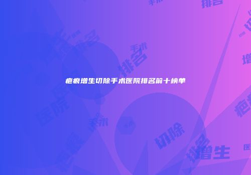 疤痕增生切除手术医院排名前十榜单