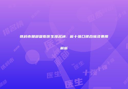 铁岭市腿部吸脂医生排名榜：前十强口碑合辑及费用解析