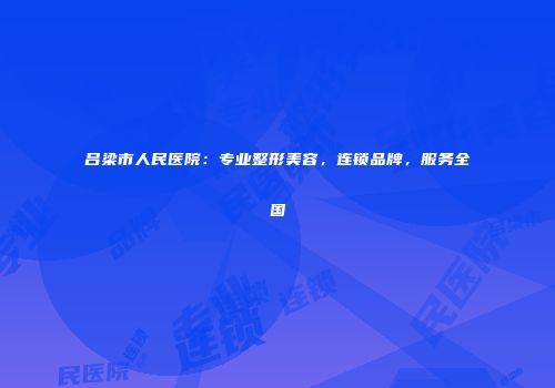 吕梁市人民医院：专业整形美容，连锁品牌，服务全国