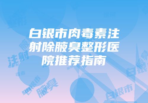 白银市肉毒素注射除腋臭整形医院推荐指南