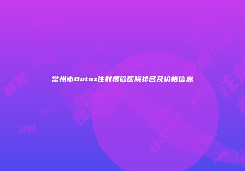 常州市Botox注射瘦脸医院排名及价格信息
