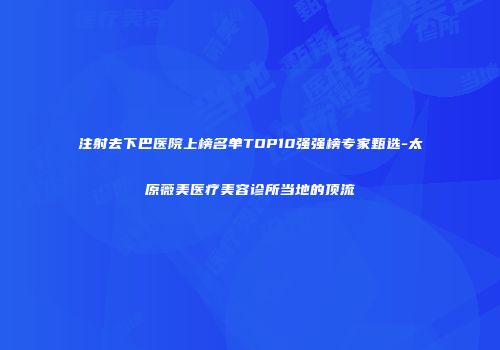 注射去下巴医院上榜名单TOP10强强榜专家甄选-太原薇美医疗美容诊所当地的顶流