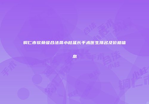 铜仁市软骨缝合法鼻小柱延长手术医生排名及价格信息