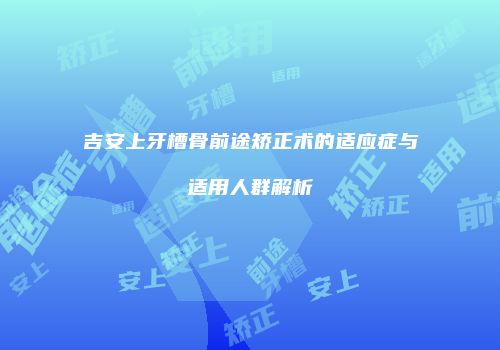 吉安上牙槽骨前途矫正术的适应症与适用人群解析
