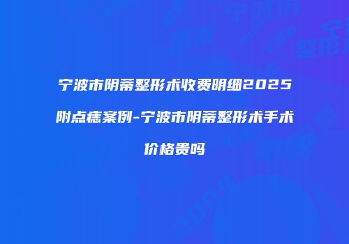 宁波市阴蒂整形术收费明细2025附点痣案例-宁波市阴蒂整形术手术价格贵吗
