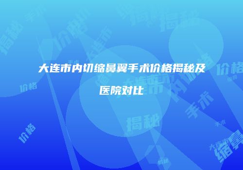 大连市内切缩鼻翼手术价格揭秘及医院对比
