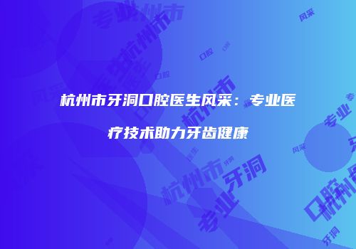 杭州市牙洞口腔医生风采：专业医疗技术助力牙齿健康