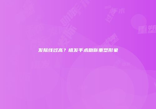 发际线过高？植发手术助你重塑形象
