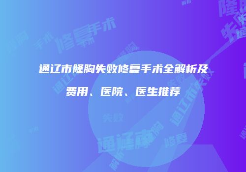 通辽市隆胸失败修复手术全解析及费用、医院、医生推荐