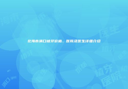 北海市满口植牙价格、医院及医生详细介绍