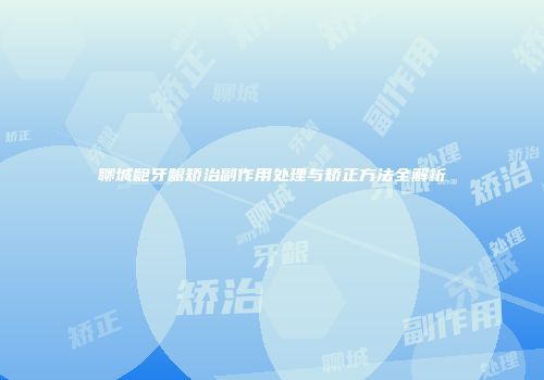 聊城龅牙龈矫治副作用处理与矫正方法全解析