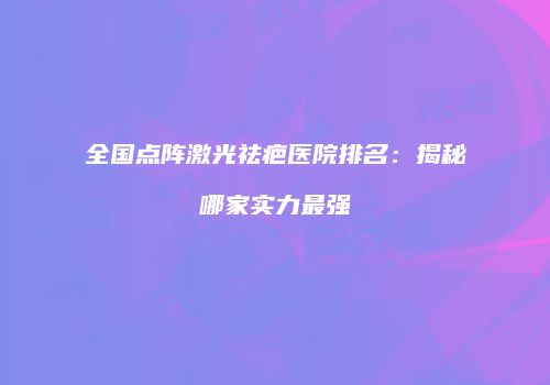 全国点阵激光祛疤医院排名：揭秘哪家实力最强
