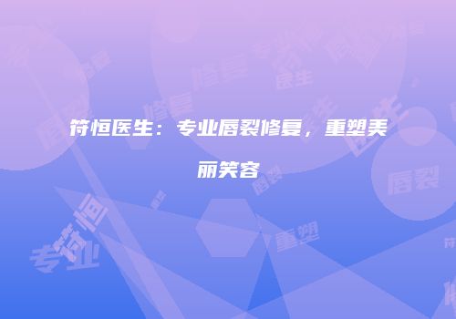 符恒医生：专业唇裂修复，重塑美丽笑容