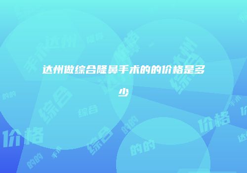 达州做综合隆鼻手术的的价格是多少