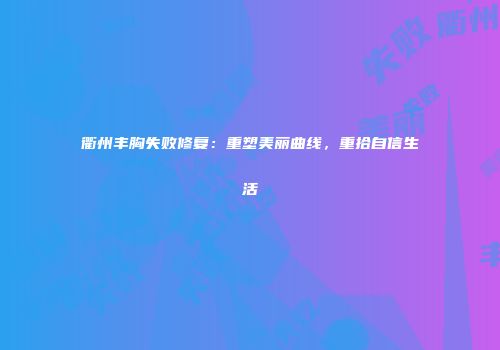 衢州丰胸失败修复：重塑美丽曲线，重拾自信生活