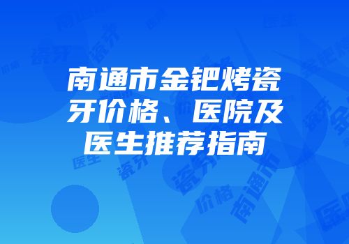 南通市金钯烤瓷牙价格、医院及医生推荐指南