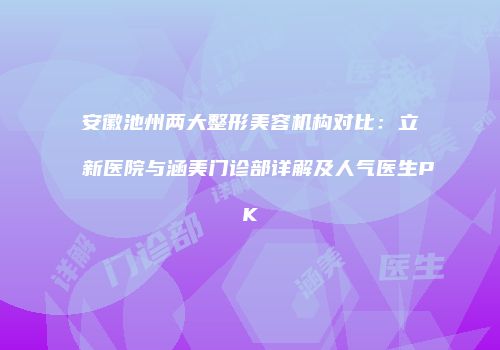 安徽池州两大整形美容机构对比：立新医院与涵美门诊部详解及人气医生PK