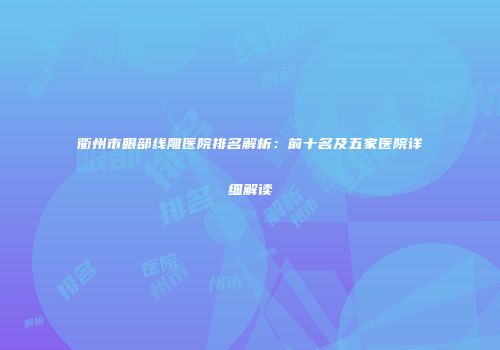 衢州市眼部线雕医院排名解析：前十名及五家医院详细解读