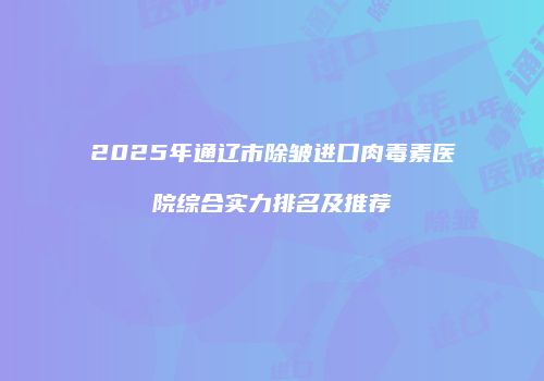 2025年通辽市除皱进口肉毒素医院综合实力排名及推荐