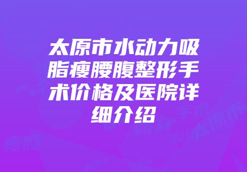 太原市水动力吸脂瘦腰腹整形手术价格及医院详细介绍
