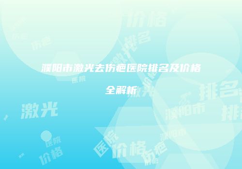 濮阳市激光去伤疤医院排名及价格全解析