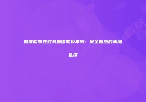 自体脂肪注射与自体软骨丰胸：安全自然的美胸选择