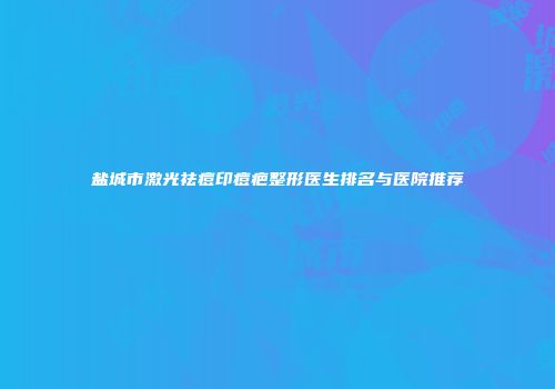盐城市激光祛痘印痘疤整形医生排名与医院推荐