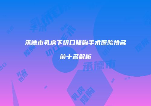 承德市乳房下切口隆胸手术医院排名前十名解析