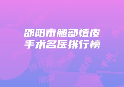 邵阳市腿部植皮手术名医排行榜
