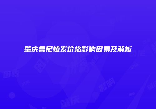 肇庆鲁尼植发价格影响因素及解析