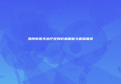 滁州市激光治疗纹身价格解析与机构推荐