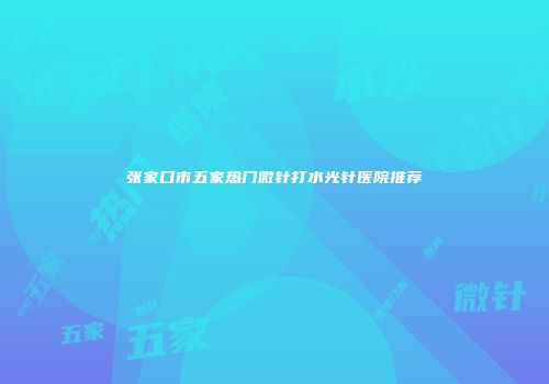 张家口市五家热门微针打水光针医院推荐
