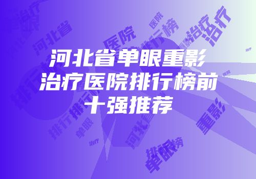 河北省单眼重影治疗医院排行榜前十强推荐