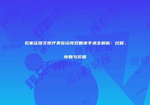 石家庄臻艾医疗美容诊所双眼皮手术全解析：过程、恢复与价格