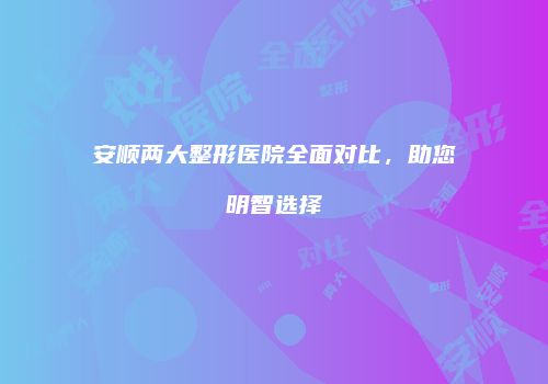 安顺两大整形医院全面对比，助您明智选择