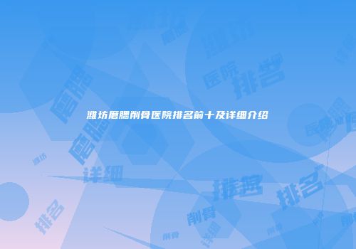 潍坊磨腮削骨医院排名前十及详细介绍