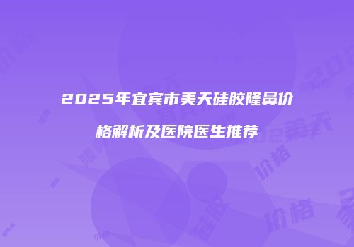2025年宜宾市美天硅胶隆鼻价格解析及医院医生推荐