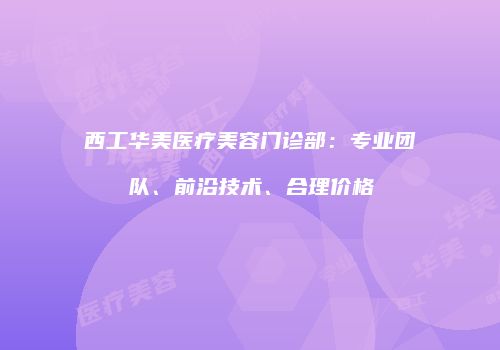西工华美医疗美容门诊部：专业团队、前沿技术、合理价格