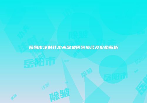 岳阳市注射针功夫除皱医院排名及价格解析